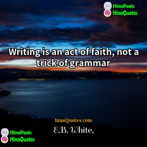 EB White Quotes | Writing is an act of faith, not
